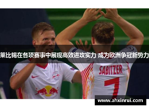 莱比锡在各项赛事中展现高效进攻实力 成为欧洲争冠新势力 莱比锡在各项赛事中展现高效进攻实力 成为欧洲争冠新势力