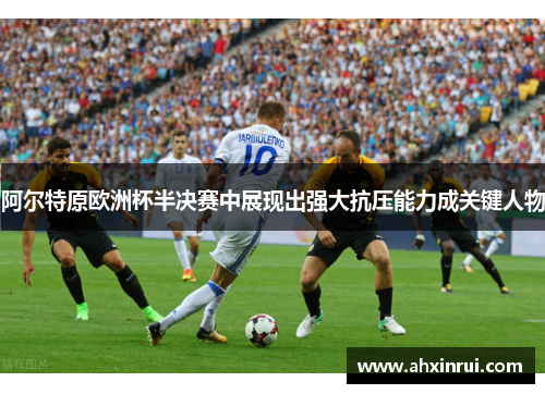 阿尔特原欧洲杯半决赛中展现出强大抗压能力成关键人物 阿尔特原欧洲杯半决赛中展现出强大抗压能力成关键人物