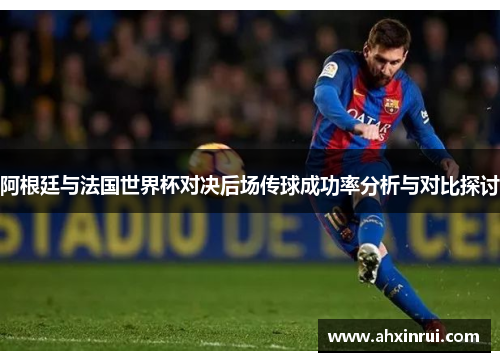 阿根廷与法国世界杯对决后场传球成功率分析与对比探讨 阿根廷与法国世界杯对决后场传球成功率分析与对比探讨