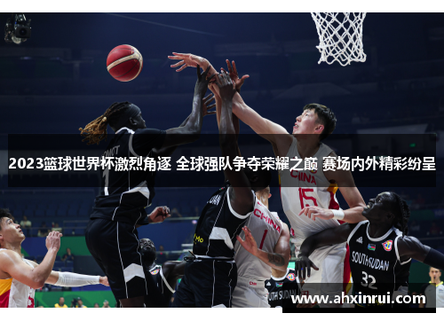 2023篮球世界杯激烈角逐 全球强队争夺荣耀之巅 赛场内外精彩纷呈 2023篮球世界杯激烈角逐 全球强队争夺荣耀之巅 赛场内外精彩纷呈