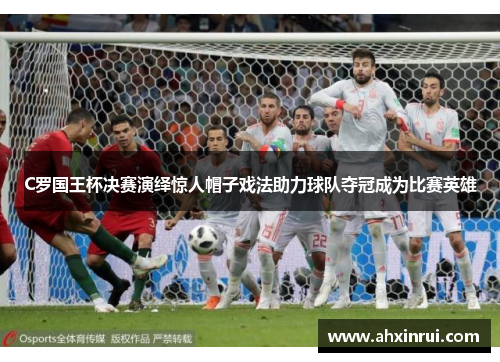 C罗国王杯决赛演绎惊人帽子戏法助力球队夺冠成为比赛英雄 C罗国王杯决赛演绎惊人帽子戏法助力球队夺冠成为比赛英雄