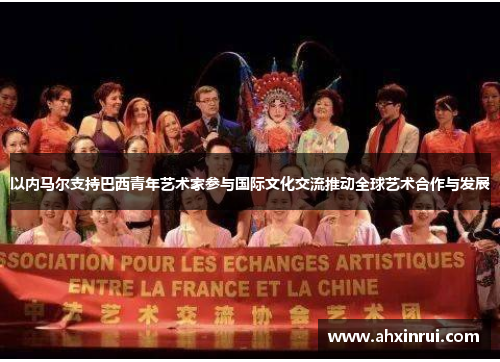 以内马尔支持巴西青年艺术家参与国际文化交流推动全球艺术合作与发展 以内马尔支持巴西青年艺术家参与国际文化交流推动全球艺术合作与发展