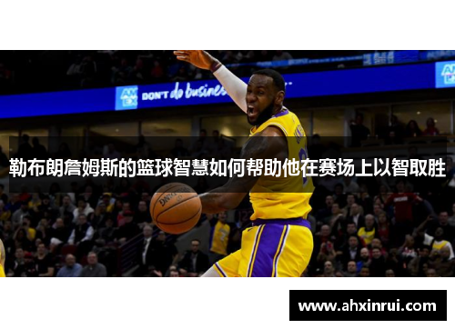 勒布朗詹姆斯的篮球智慧如何帮助他在赛场上以智取胜 勒布朗詹姆斯的篮球智慧如何帮助他在赛场上以智取胜