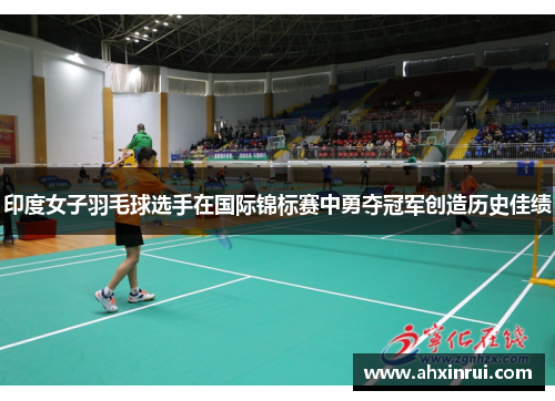 印度女子羽毛球选手在国际锦标赛中勇夺冠军创造历史佳绩 印度女子羽毛球选手在国际锦标赛中勇夺冠军创造历史佳绩