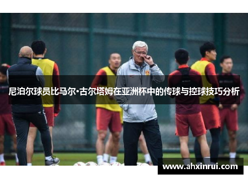 尼泊尔球员比马尔·古尔塔姆在亚洲杯中的传球与控球技巧分析 尼泊尔球员比马尔·古尔塔姆在亚洲杯中的传球与控球技巧分析
