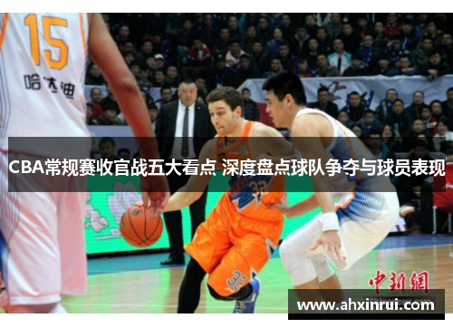 CBA常规赛收官战五大看点 深度盘点球队争夺与球员表现 CBA常规赛收官战五大看点 深度盘点球队争夺与球员表现