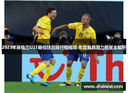 2023年英格兰U21最佳球员排行榜揭晓 年度最具潜力新星全解析