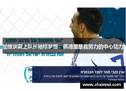 加维谈戴上队长袖标梦想:佩德里是我努力的中心动力 加维谈戴上队长袖标梦想:佩德里是我努力的中心动力