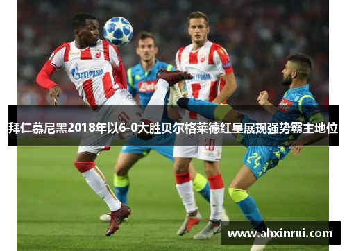 拜仁慕尼黑2018年以6-0大胜贝尔格莱德红星展现强势霸主地位 拜仁慕尼黑2018年以6-0大胜贝尔格莱德红星展现强势霸主地位