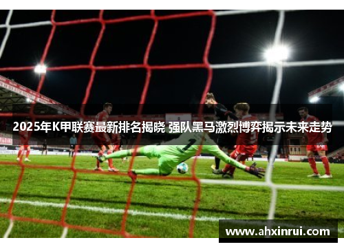 2025年K甲联赛最新排名揭晓 强队黑马激烈博弈揭示未来走势 2025年K甲联赛最新排名揭晓 强队黑马激烈博弈揭示未来走势