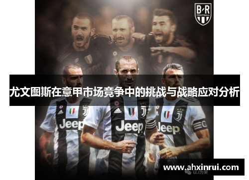 尤文图斯在意甲市场竞争中的挑战与战略应对分析 尤文图斯在意甲市场竞争中的挑战与战略应对分析