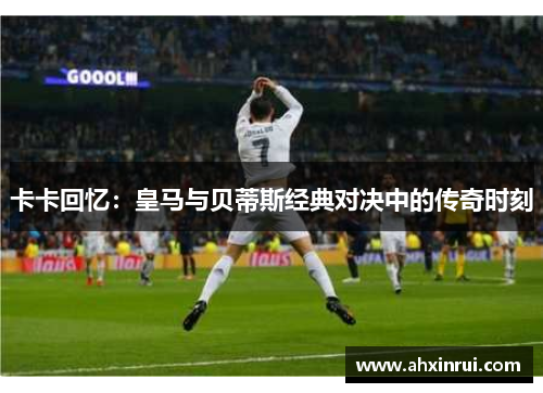 卡卡回忆:皇马与贝蒂斯经典对决中的传奇时刻 卡卡回忆:皇马与贝蒂斯经典对决中的传奇时刻