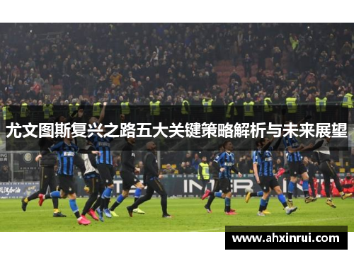 尤文图斯复兴之路五大关键策略解析与未来展望 尤文图斯复兴之路五大关键策略解析与未来展望