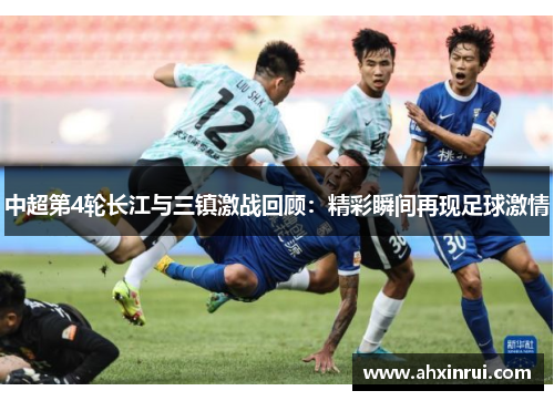 中超第4轮长江与三镇激战回顾:精彩瞬间再现足球激情 中超第4轮长江与三镇激战回顾:精彩瞬间再现足球激情