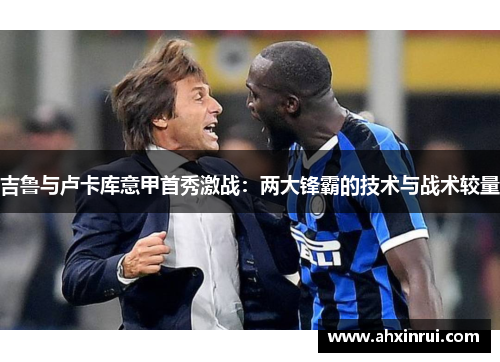 吉鲁与卢卡库意甲首秀激战:两大锋霸的技术与战术较量 吉鲁与卢卡库意甲首秀激战:两大锋霸的技术与战术较量