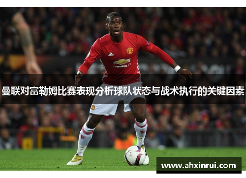 曼联对富勒姆比赛表现分析球队状态与战术执行的关键因素 曼联对富勒姆比赛表现分析球队状态与战术执行的关键因素