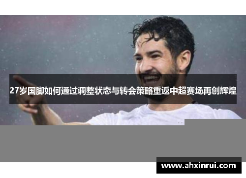 27岁国脚如何通过调整状态与转会策略重返中超赛场再创辉煌 27岁国脚如何通过调整状态与转会策略重返中超赛场再创辉煌
