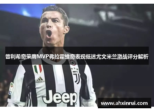 普利希奇荣膺MVP弗拉霍维奇表现低迷尤文米兰激战评分解析