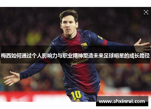 梅西如何通过个人影响力与职业精神塑造未来足球明星的成长路径 梅西如何通过个人影响力与职业精神塑造未来足球明星的成长路径