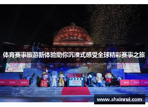 体育赛事旅游新体验助你沉浸式感受全球精彩赛事之旅 体育赛事旅游新体验助你沉浸式感受全球精彩赛事之旅