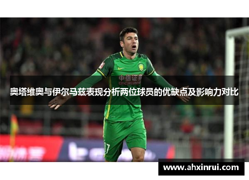 奥塔维奥与伊尔马兹表现分析两位球员的优缺点及影响力对比 奥塔维奥与伊尔马兹表现分析两位球员的优缺点及影响力对比