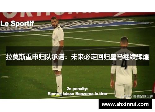 拉莫斯重申归队承诺:未来必定回归皇马继续辉煌 拉莫斯重申归队承诺:未来必定回归皇马继续辉煌