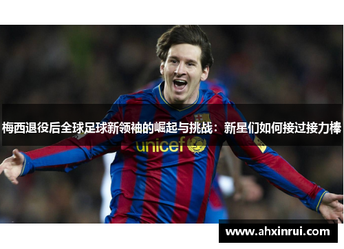 梅西退役后全球足球新领袖的崛起与挑战:新星们如何接过接力棒 梅西退役后全球足球新领袖的崛起与挑战:新星们如何接过接力棒