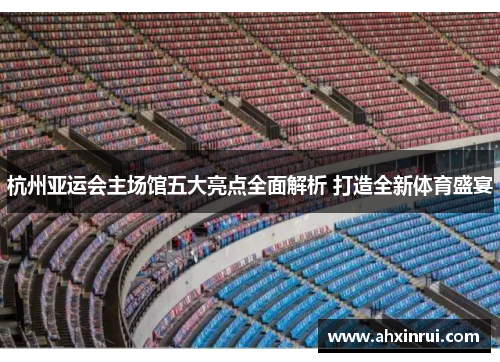 杭州亚运会主场馆五大亮点全面解析 打造全新体育盛宴 杭州亚运会主场馆五大亮点全面解析 打造全新体育盛宴