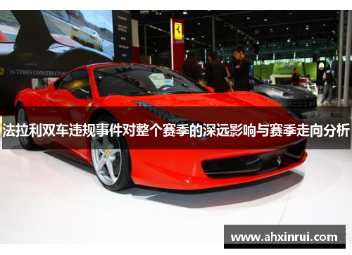 法拉利双车违规事件对整个赛季的深远影响与赛季走向分析 法拉利双车违规事件对整个赛季的深远影响与赛季走向分析
