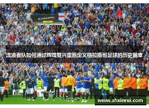 流浪者队如何通过辉煌复兴重新定义格拉斯哥足球的历史篇章 流浪者队如何通过辉煌复兴重新定义格拉斯哥足球的历史篇章