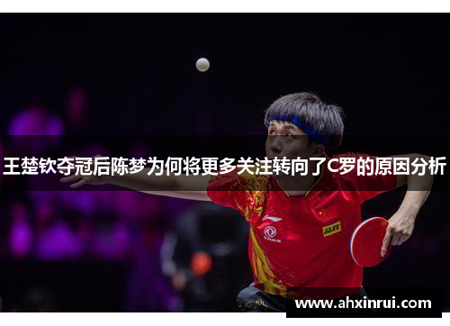 王楚钦夺冠后陈梦为何将更多关注转向了C罗的原因分析