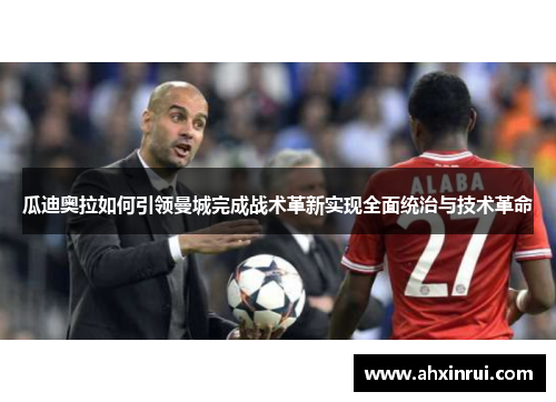 瓜迪奥拉如何引领曼城完成战术革新实现全面统治与技术革命 瓜迪奥拉如何引领曼城完成战术革新实现全面统治与技术革命