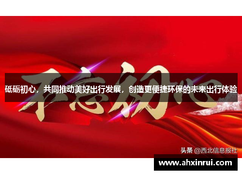 砥砺初心,共同推动美好出行发展,创造更便捷环保的未来出行体验 砥砺初心,共同推动美好出行发展,创造更便捷环保的未来出行体验