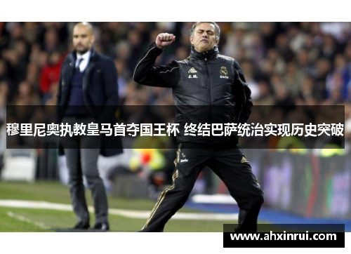 穆里尼奥执教皇马首夺国王杯 终结巴萨统治实现历史突破 穆里尼奥执教皇马首夺国王杯 终结巴萨统治实现历史突破