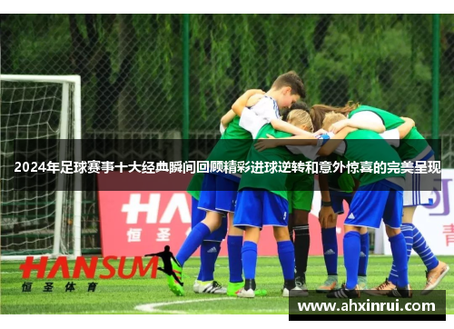 2024年足球赛事十大经典瞬间回顾精彩进球逆转和意外惊喜的完美呈现 2024年足球赛事十大经典瞬间回顾精彩进球逆转和意外惊喜的完美呈现