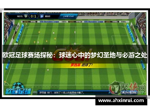 欧冠足球赛场探秘:球迷心中的梦幻圣地与必游之处 欧冠足球赛场探秘:球迷心中的梦幻圣地与必游之处