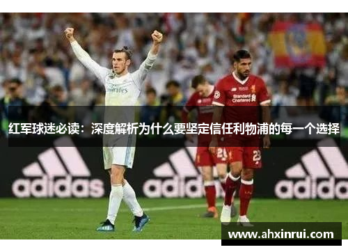 红军球迷必读:深度解析为什么要坚定信任利物浦的每一个选择 红军球迷必读:深度解析为什么要坚定信任利物浦的每一个选择