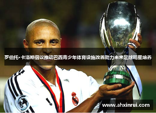 罗伯托·卡洛斯倡议推动巴西青少年体育设施改善助力未来足球明星培养 罗伯托·卡洛斯倡议推动巴西青少年体育设施改善助力未来足球明星培养