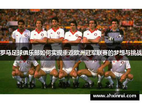 罗马足球俱乐部如何实现重返欧洲冠军联赛的梦想与挑战 罗马足球俱乐部如何实现重返欧洲冠军联赛的梦想与挑战