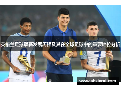 英格兰足球联赛发展历程及其在全球足球中的重要地位分析 英格兰足球联赛发展历程及其在全球足球中的重要地位分析