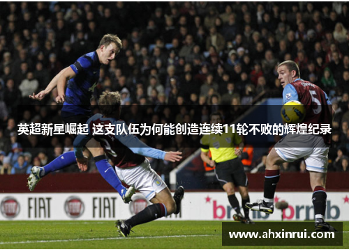 英超新星崛起 这支队伍为何能创造连续11轮不败的辉煌纪录 英超新星崛起 这支队伍为何能创造连续11轮不败的辉煌纪录