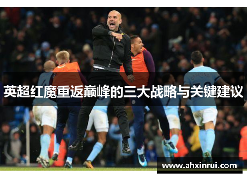 英超红魔重返巅峰的三大战略与关键建议 英超红魔重返巅峰的三大战略与关键建议