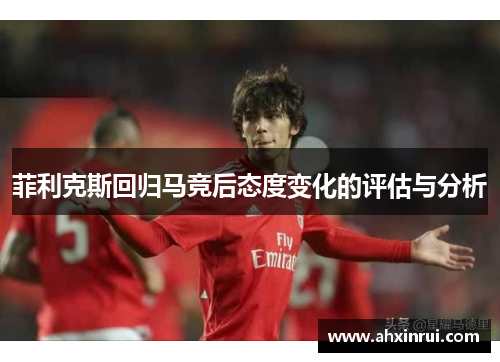菲利克斯回归马竞后态度变化的评估与分析 菲利克斯回归马竞后态度变化的评估与分析