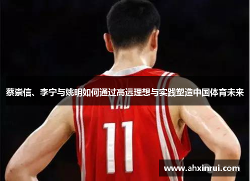 蔡崇信、李宁与姚明如何通过高远理想与实践塑造中国体育未来 蔡崇信、李宁与姚明如何通过高远理想与实践塑造中国体育未来