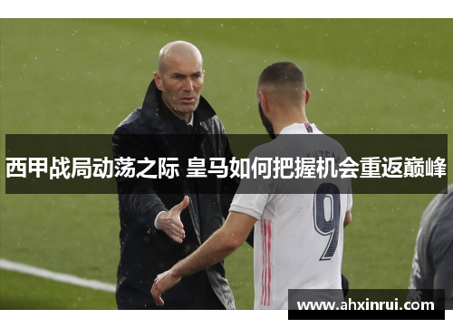 西甲战局动荡之际 皇马如何把握机会重返巅峰 西甲战局动荡之际 皇马如何把握机会重返巅峰