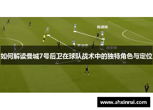 如何解读曼城7号后卫在球队战术中的独特角色与定位 如何解读曼城7号后卫在球队战术中的独特角色与定位