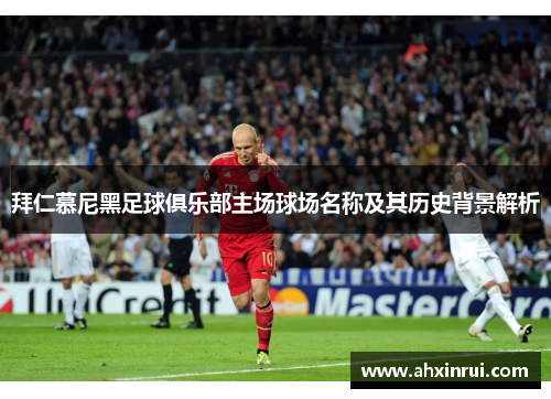拜仁慕尼黑足球俱乐部主场球场名称及其历史背景解析 拜仁慕尼黑足球俱乐部主场球场名称及其历史背景解析