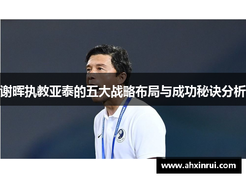 谢晖执教亚泰的五大战略布局与成功秘诀分析