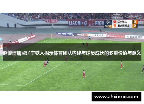 赵健博加盟辽宁铁人揭示体育团队构建与球员成长的多重价值与意义