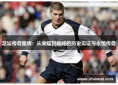 足坛传奇星辉:从荣耀到巅峰的历史见证与永恒传奇 足坛传奇星辉:从荣耀到巅峰的历史见证与永恒传奇